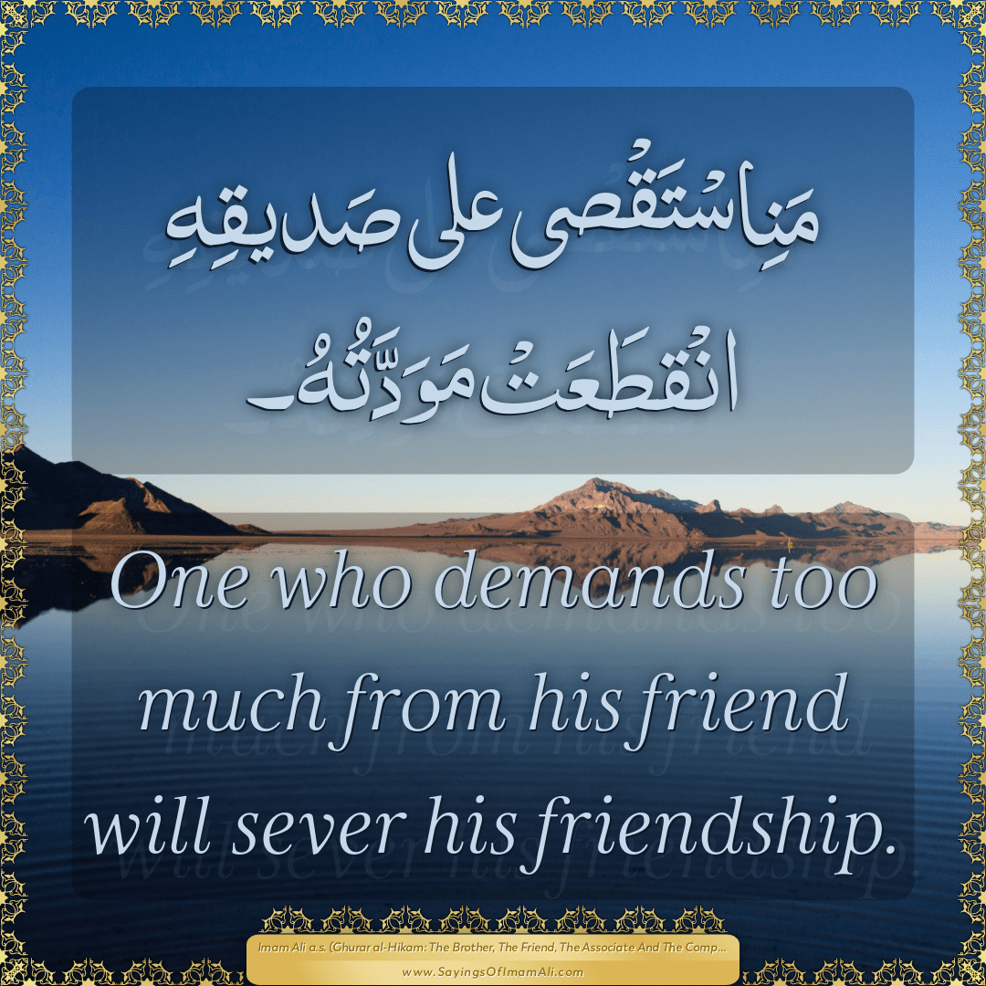 One who demands too much from his friend will sever his friendship.